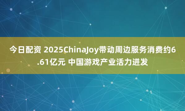今日配资 2025ChinaJoy带动周边服务消费约6.61亿元 中国游戏产业活力迸发