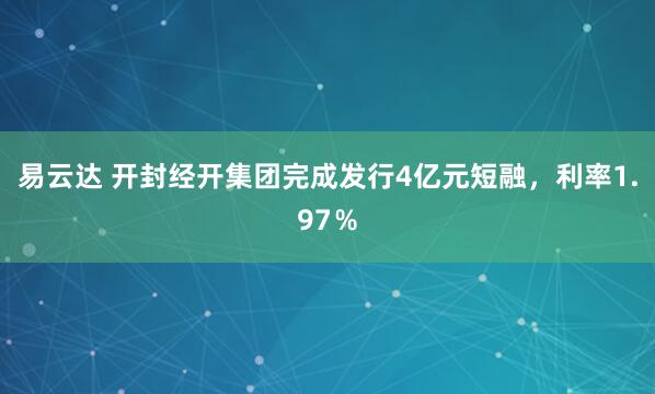 易云达 开封经开集团完成发行4亿元短融，利率1.97％