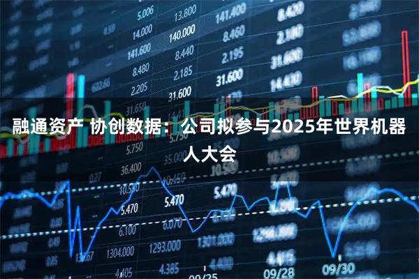 融通资产 协创数据：公司拟参与2025年世界机器人大会