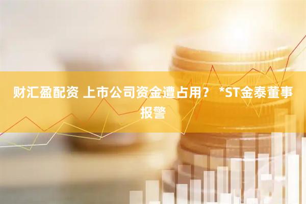 财汇盈配资 上市公司资金遭占用？ *ST金泰董事报警