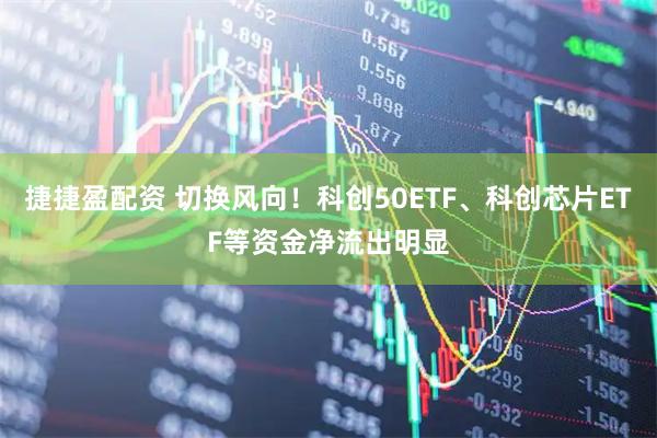 捷捷盈配资 切换风向！科创50ETF、科创芯片ETF等资金净流出明显