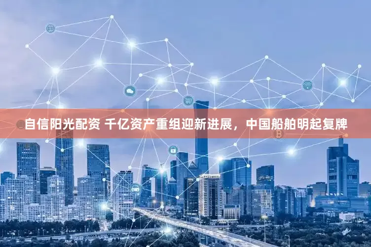 自信阳光配资 千亿资产重组迎新进展，中国船舶明起复牌