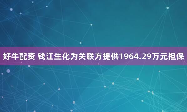 好牛配资 钱江生化为关联方提供1964.29万元担保
