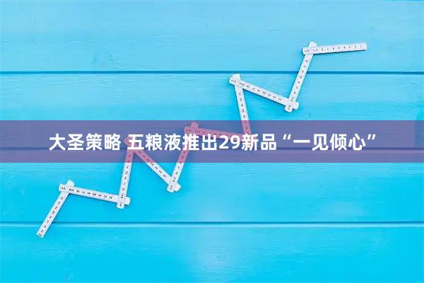 大圣策略 五粮液推出29新品“一见倾心”