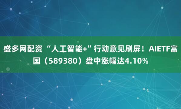 盛多网配资 “人工智能+”行动意见刷屏！AIETF富国（589380）盘中涨幅达4.10%