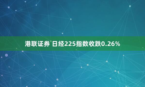 港联证券 日经225指数收跌0.26%