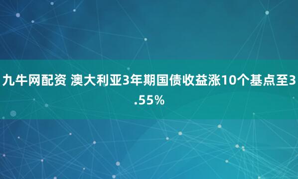 九牛网配资 澳大利亚3年期国债收益涨10个基点至3.55%