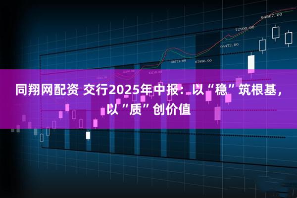 同翔网配资 交行2025年中报：以“稳”筑根基，以“质”创价值