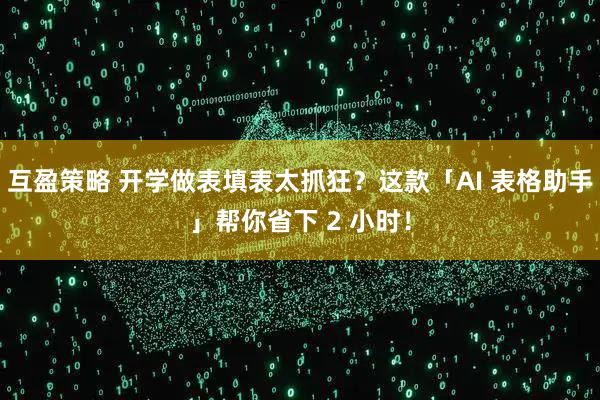 互盈策略 开学做表填表太抓狂？这款「AI 表格助手」帮你省下 2 小时！