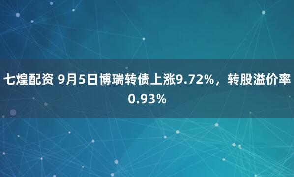 七煌配资 9月5日博瑞转债上涨9.72%，转股溢价率0.93%