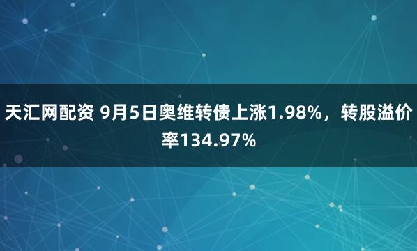 天汇网配资 9月5日奥维转债上涨1.98%，转股溢价率134.97%