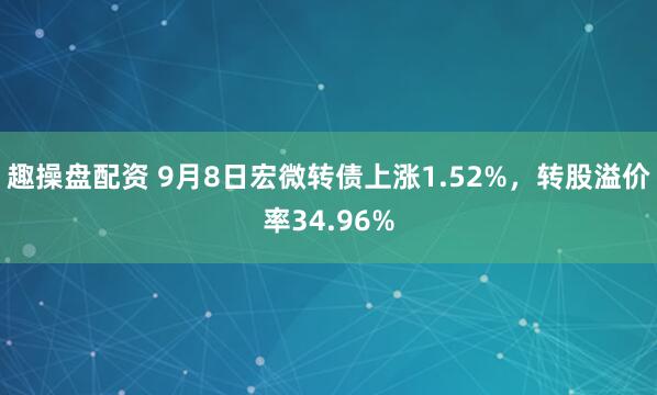 趣操盘配资 9月8日宏微转债上涨1.52%，转股溢价率34.96%