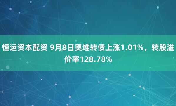 恒运资本配资 9月8日奥维转债上涨1.01%，转股溢价率128.78%