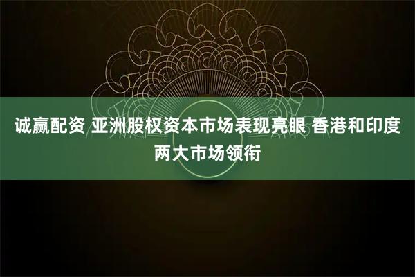 诚赢配资 亚洲股权资本市场表现亮眼 香港和印度两大市场领衔