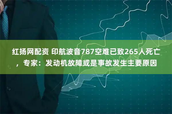 红扬网配资 印航波音787空难已致265人死亡，专家：发动机故障或是事故发生主要原因