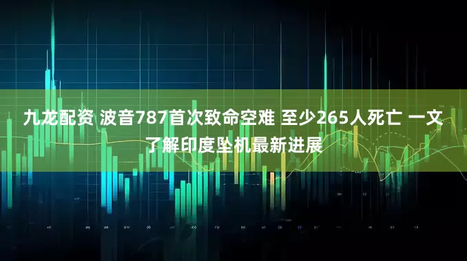 九龙配资 波音787首次致命空难 至少265人死亡 一文了解印度坠机最新进展
