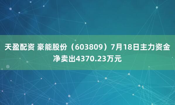 天盈配资 豪能股份（603809）7月18日主力资金净卖出4370.23万元