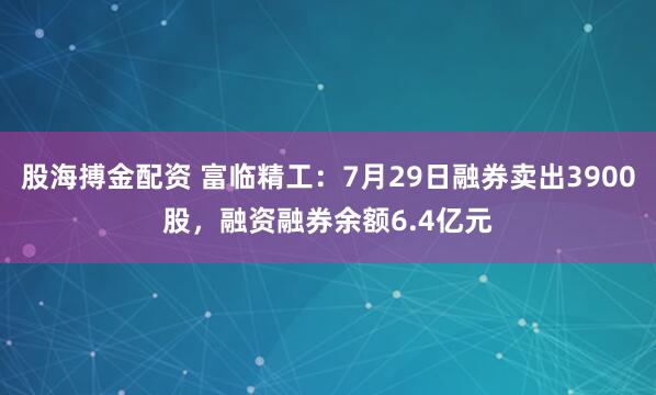 股海搏金配资 富临精工：7月29日融券卖出3900股，融资融券余额6.4亿元