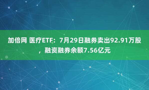 加倍网 医疗ETF：7月29日融券卖出92.91万股，融资融券余额7.56亿元
