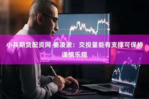 小兵期货配资网 姜凌波：交投量能有支撑可保持谨慎乐观