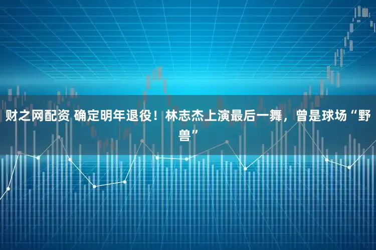 财之网配资 确定明年退役！林志杰上演最后一舞，曾是球场“野兽”