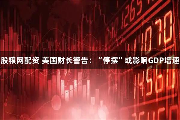 股粮网配资 美国财长警告：“停摆”或影响GDP增速