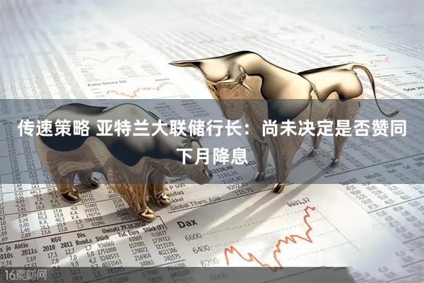 传速策略 亚特兰大联储行长：尚未决定是否赞同下月降息