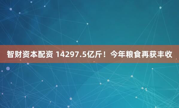智财资本配资 14297.5亿斤！今年粮食再获丰收
