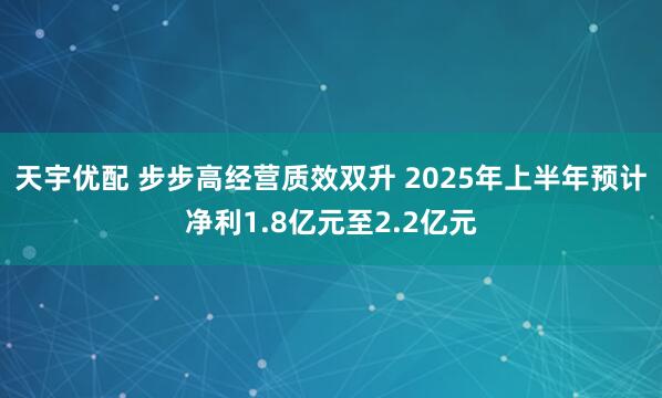 天宇优配 步步高经营质效双升 2025年上半年预计净利1.8亿元至2.2亿元