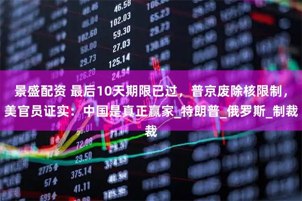景盛配资 最后10天期限已过，普京废除核限制，美官员证实：中国是真正赢家_特朗普_俄罗斯_制裁