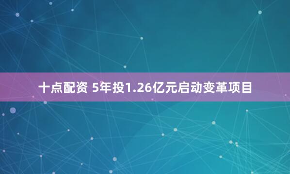 十点配资 5年投1.26亿元启动变革项目