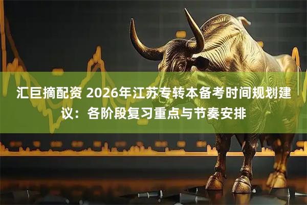 汇巨摘配资 2026年江苏专转本备考时间规划建议：各阶段复习重点与节奏安排