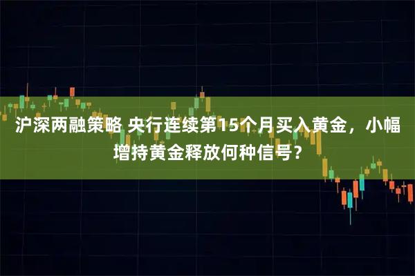 沪深两融策略 央行连续第15个月买入黄金，小幅增持黄金释放何种信号？