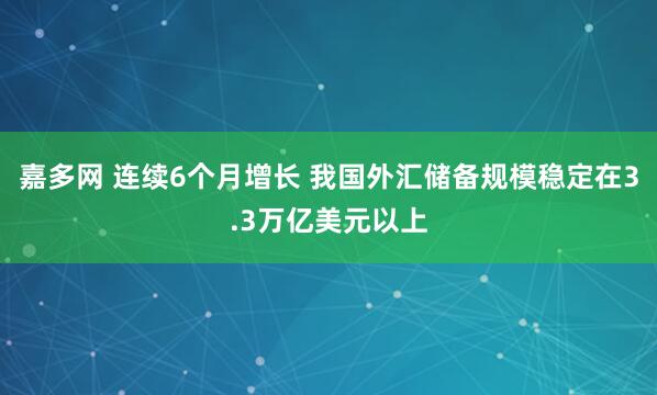 嘉多网 连续6个月增长 我国外汇储备规模稳定在3.3万亿美元以上