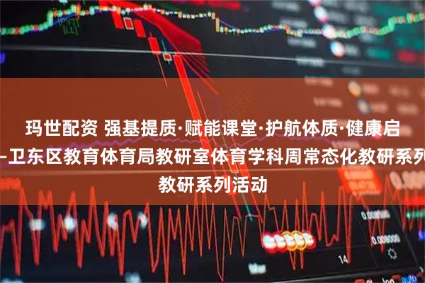 玛世配资 强基提质·赋能课堂·护航体质·健康启航 ——卫东区教育体育局教研室体育学科周常态化教研系列活动