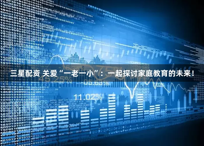 三星配资 关爱“一老一小”：一起探讨家庭教育的未来！