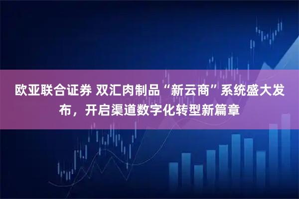 欧亚联合证券 双汇肉制品“新云商”系统盛大发布，开启渠道数字化转型新篇章