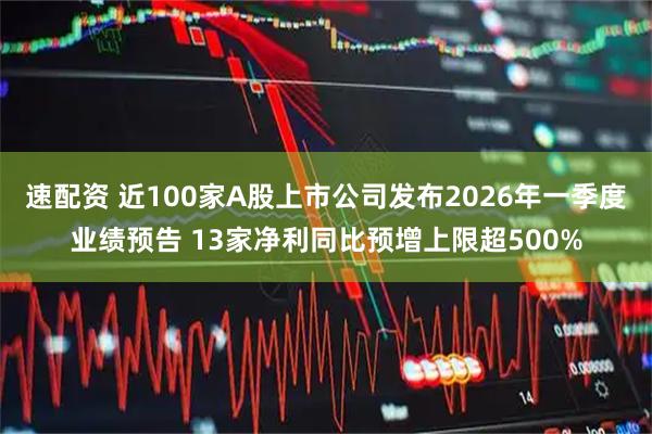 速配资 近100家A股上市公司发布2026年一季度业绩预告 13家净利同比预增上限超500%
