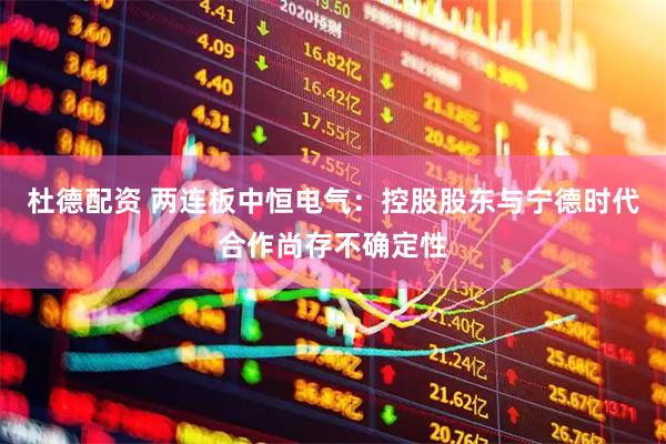 杜德配资 两连板中恒电气：控股股东与宁德时代合作尚存不确定性