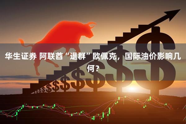 华生证券 阿联酋“退群”欧佩克，国际油价影响几何？