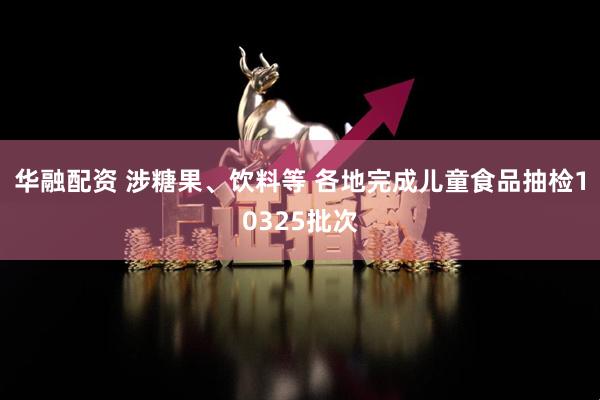 华融配资 涉糖果、饮料等 各地完成儿童食品抽检10325批次