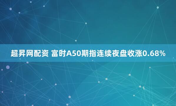 超昇网配资 富时A50期指连续夜盘收涨0.68%