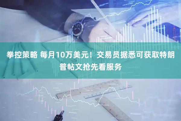 拳控策略 每月10万美元！交易员据悉可获取特朗普帖文抢先看服务