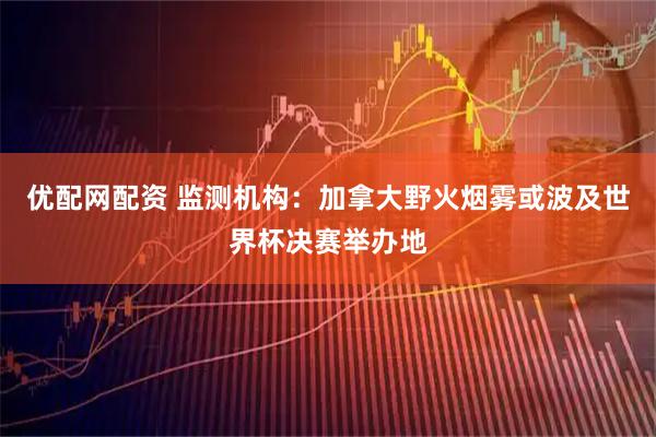 优配网配资 监测机构：加拿大野火烟雾或波及世界杯决赛举办地